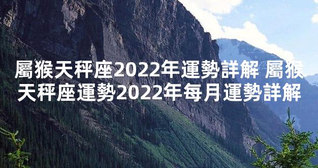 屬猴天秤座2022年運勢詳解 屬猴天秤座運勢2022年每月運勢詳解